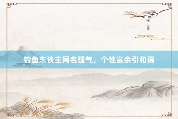 钓鱼东谈主网名骚气，个性富余引和蔼