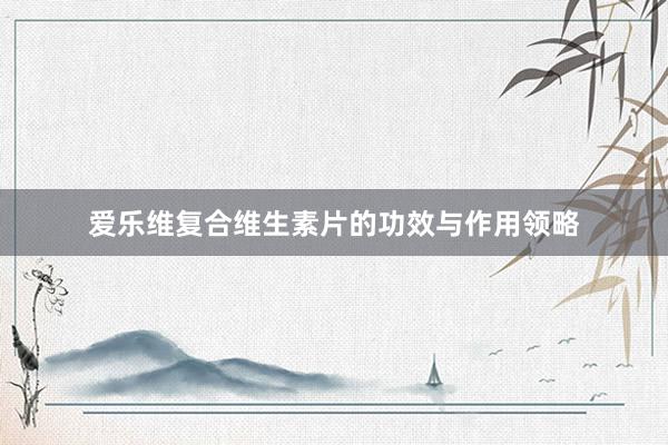 爱乐维复合维生素片的功效与作用领略