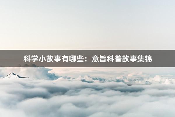 科学小故事有哪些:意旨科普故事集锦